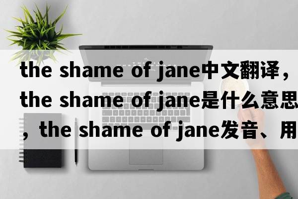 the shame of jane中文翻譯，the shame of jane是什么意思，the shame of jane發(fā)音、用法及例句