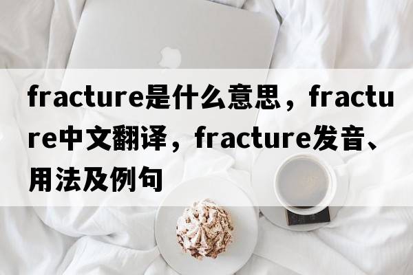 fracture是什么意思，fracture中文翻譯，fracture發(fā)音、用法及例句