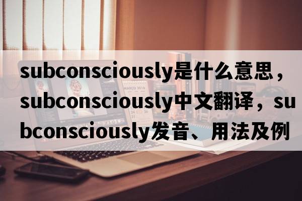 subconsciously是什么意思，subconsciously中文翻譯，subconsciously發(fā)音、用法及例句