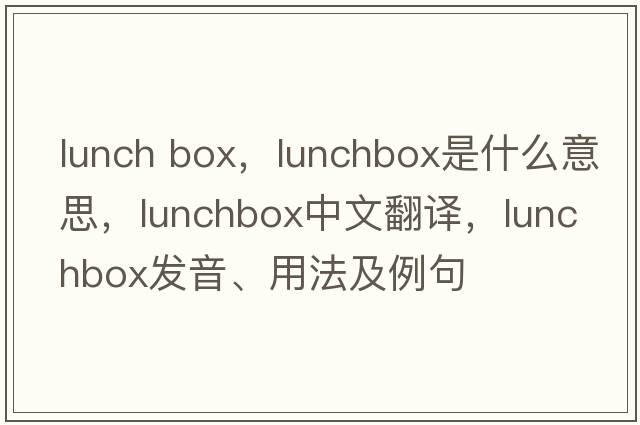 lunch box，lunchbox是什么意思，lunchbox中文翻譯，lunchbox發(fā)音、用法及例句