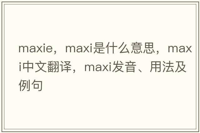 MaxIE，maxi是什么意思，maxi中文翻譯，maxi發(fā)音、用法及例句
