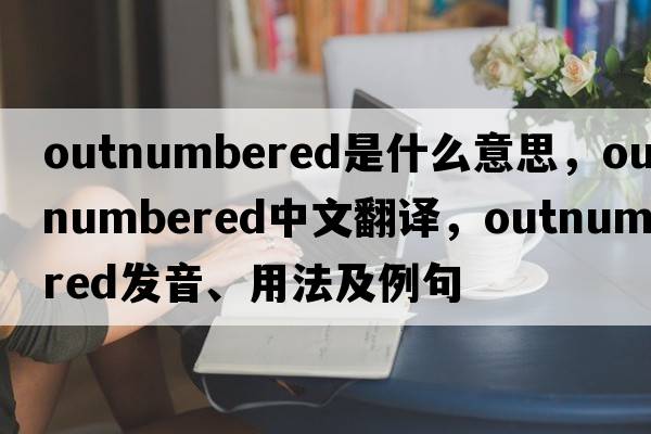 outnumbered是什么意思，outnumbered中文翻譯，outnumbered發(fā)音、用法及例句