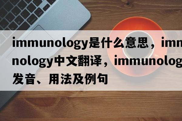 immunology是什么意思，immunology中文翻譯，immunology發(fā)音、用法及例句
