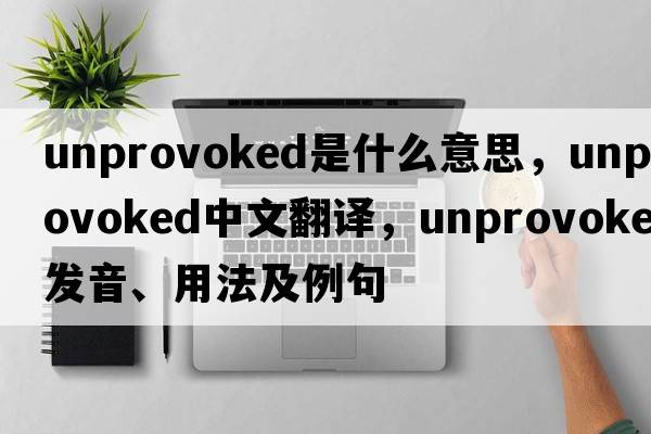 unprovoked是什么意思，unprovoked中文翻譯，unprovoked發(fā)音、用法及例句