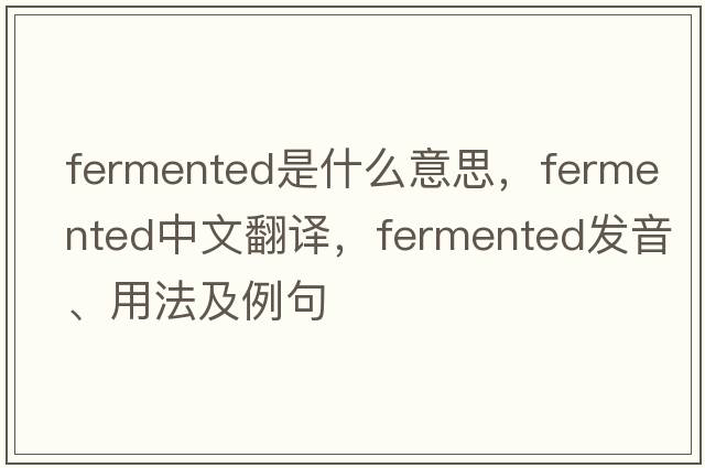 fermented是什么意思，fermented中文翻譯，fermented發(fā)音、用法及例句