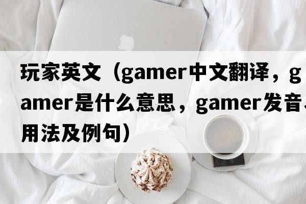 玩家英文（gamer中文翻譯，gamer是什么意思，gamer發(fā)音、用法及例句）