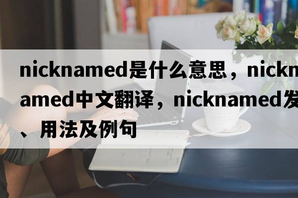 nicknamed是什么意思，nicknamed中文翻譯，nicknamed發(fā)音、用法及例句