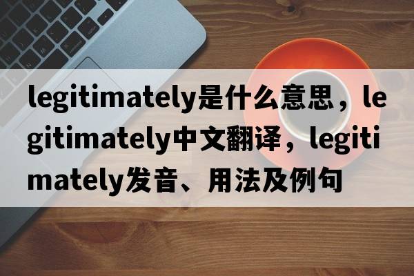 legitimately是什么意思，legitimately中文翻譯，legitimately發(fā)音、用法及例句