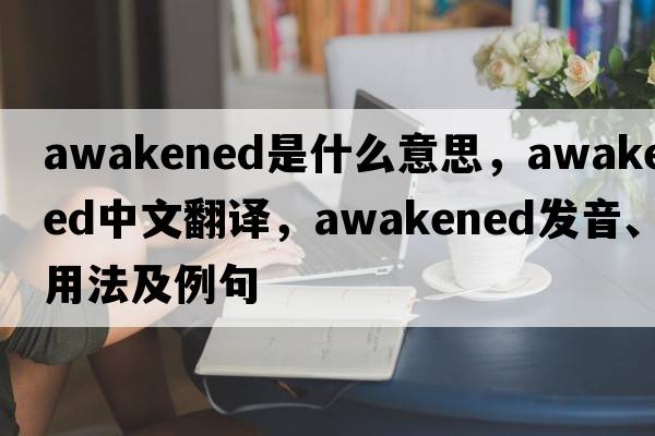 awakened是什么意思，awakened中文翻譯，awakened發(fā)音、用法及例句