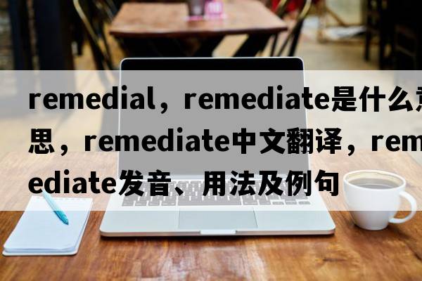 remedial，remediate是什么意思，remediate中文翻譯，remediate發(fā)音、用法及例句