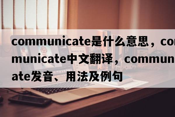 communicate是什么意思，communicate中文翻譯，communicate發(fā)音、用法及例句