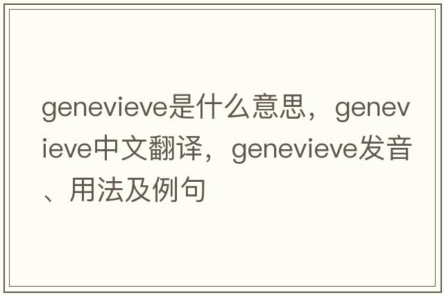 GENEVIEVE是什么意思，GENEVIEVE中文翻譯，GENEVIEVE發(fā)音、用法及例句