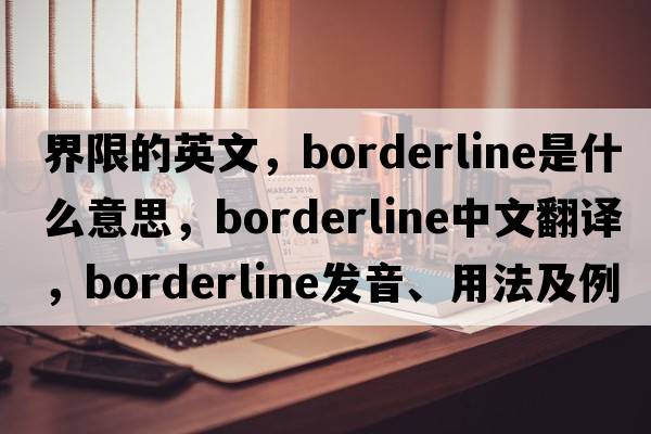 界限的英文，borderline是什么意思，borderline中文翻譯，borderline發(fā)音、用法及例句