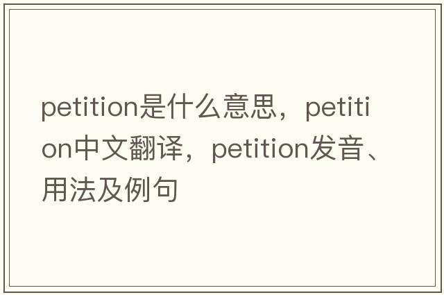 petition是什么意思，petition中文翻譯，petition發(fā)音、用法及例句