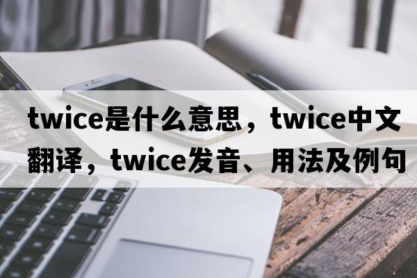 twice是什么意思，twice中文翻譯，twice發(fā)音、用法及例句