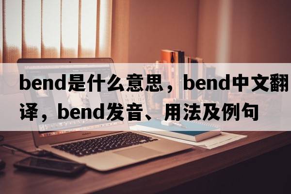 bend是什么意思，bend中文翻譯，bend發(fā)音、用法及例句