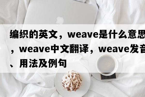 編織的英文，weave是什么意思，weave中文翻譯，weave發(fā)音、用法及例句