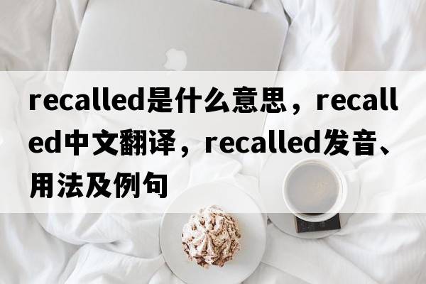 recalled是什么意思，recalled中文翻譯，recalled發(fā)音、用法及例句