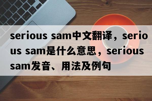 serious sam中文翻譯，serious sam是什么意思，serious sam發(fā)音、用法及例句