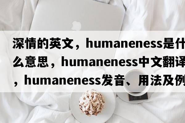 深情的英文，humaneness是什么意思，humaneness中文翻譯，humaneness發(fā)音、用法及例句