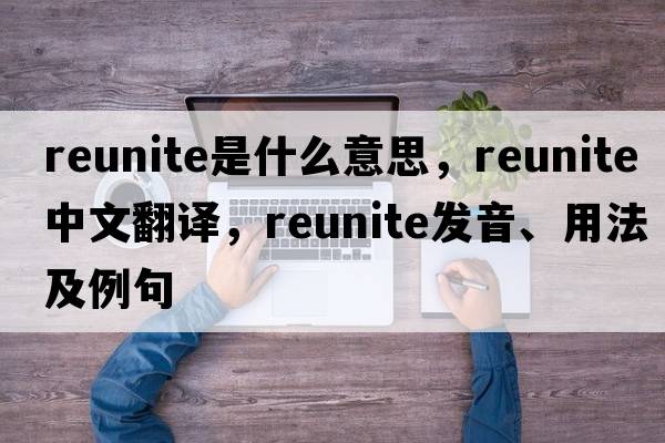 reunite是什么意思，reunite中文翻譯，reunite發(fā)音、用法及例句