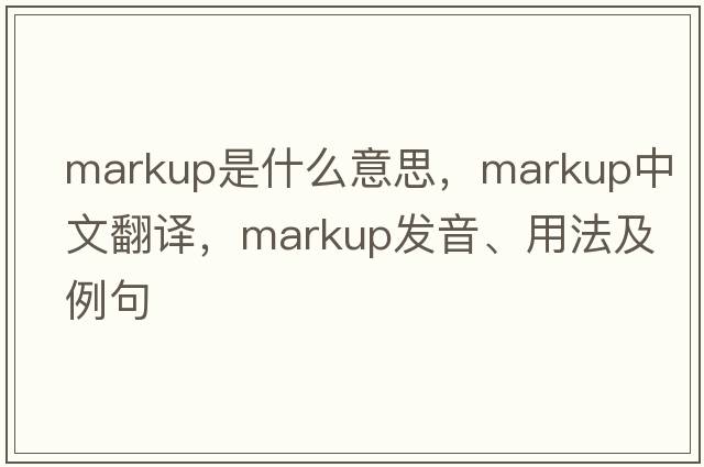markup是什么意思，markup中文翻譯，markup發(fā)音、用法及例句