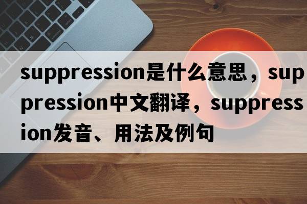 suppression是什么意思，suppression中文翻譯，suppression發(fā)音、用法及例句