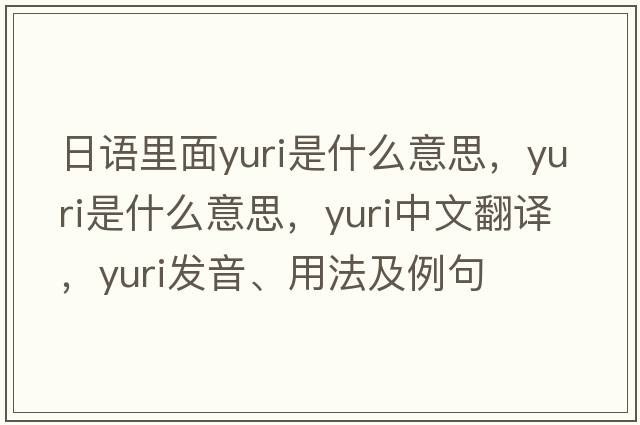 日語里面yuri是什么意思，yuri是什么意思，yuri中文翻譯，yuri發(fā)音、用法及例句