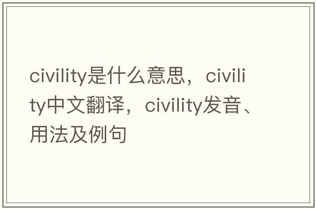 civility是什么意思，civility中文翻譯，civility發(fā)音、用法及例句