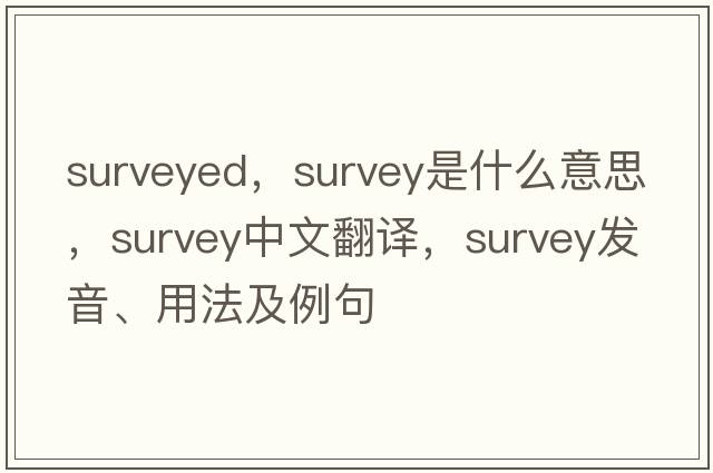 surveyed，survey是什么意思，survey中文翻譯，survey發(fā)音、用法及例句