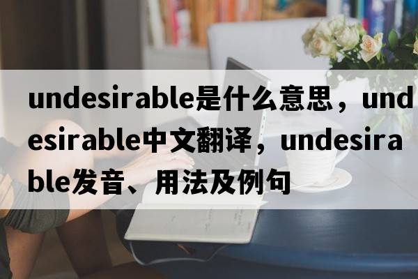undesirable是什么意思，undesirable中文翻譯，undesirable發(fā)音、用法及例句