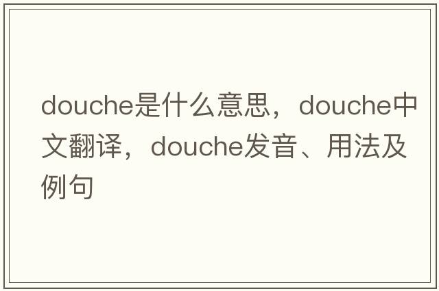 douche是什么意思，douche中文翻譯，douche發(fā)音、用法及例句
