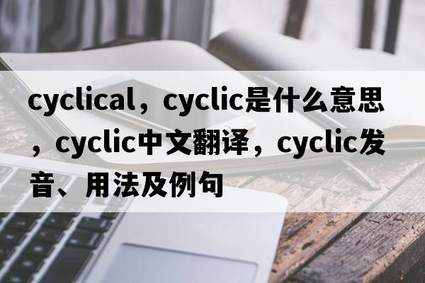 cyclical，cyclic是什么意思，cyclic中文翻譯，cyclic發(fā)音、用法及例句