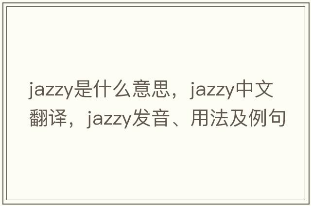 jazzy是什么意思，jazzy中文翻譯，jazzy發(fā)音、用法及例句