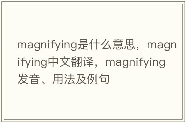 magnifying是什么意思，magnifying中文翻譯，magnifying發(fā)音、用法及例句
