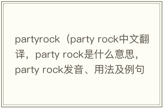 partyrock（party rock中文翻譯，party rock是什么意思，party rock發(fā)音、用法及例句）