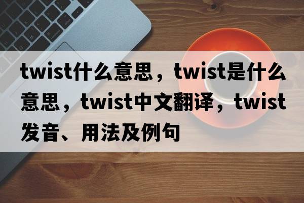 twist什么意思，twist是什么意思，twist中文翻譯，twist發(fā)音、用法及例句