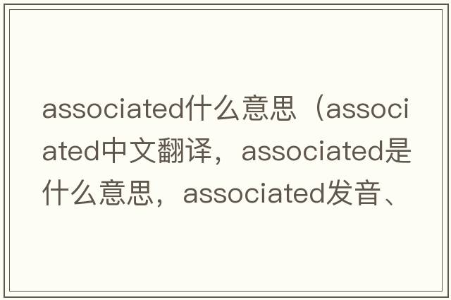 associated什么意思（associated中文翻譯，associated是什么意思，associated發(fā)音、用法及例句）