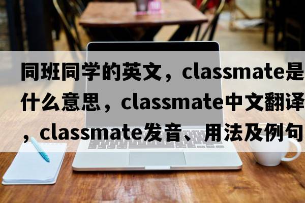 同班同學(xué)的英文，classmate是什么意思，classmate中文翻譯，classmate發(fā)音、用法及例句
