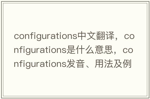 configurations中文翻譯，configurations是什么意思，configurations發(fā)音、用法及例句