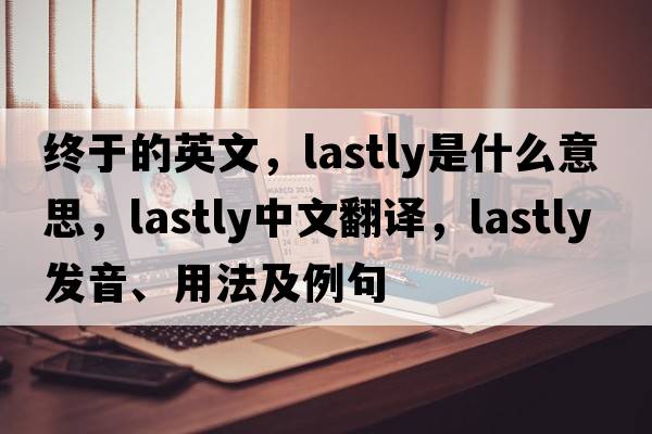 終于的英文，lastly是什么意思，lastly中文翻譯，lastly發(fā)音、用法及例句