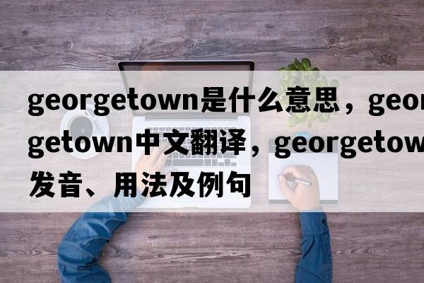 georgetown是什么意思，georgetown中文翻譯，georgetown發(fā)音、用法及例句