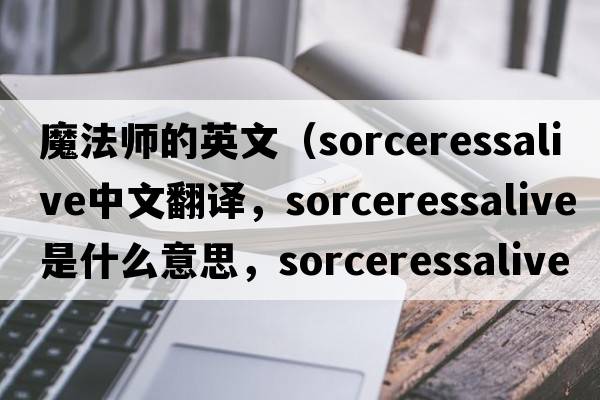 魔法師的英文（sorceressalive中文翻譯，sorceressalive是什么意思，sorceressalive發(fā)音、用法及例句）