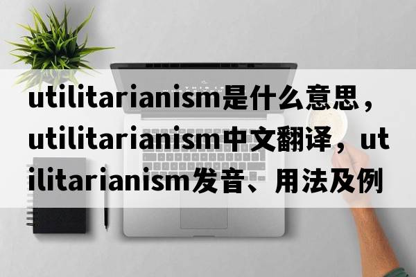 utilitarianism是什么意思，utilitarianism中文翻譯，utilitarianism發(fā)音、用法及例句