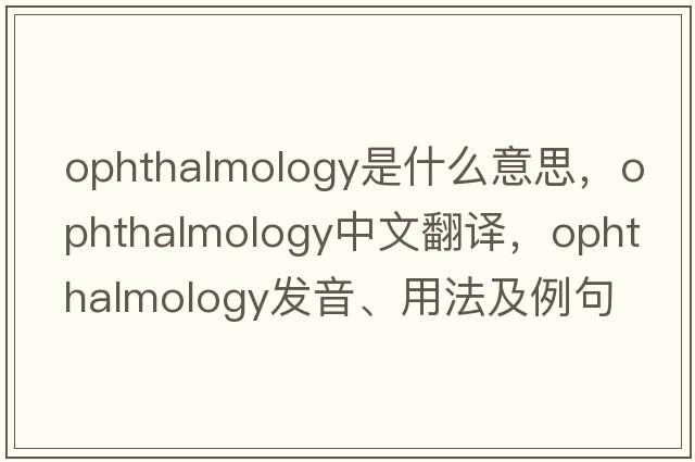 ophthalmology是什么意思，ophthalmology中文翻譯，ophthalmology發(fā)音、用法及例句