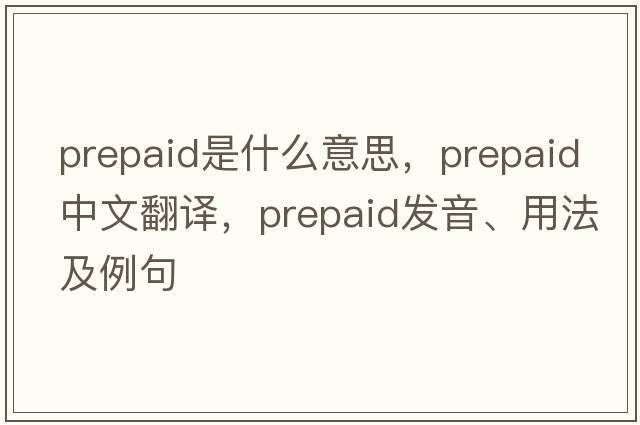 prepaid是什么意思，prepaid中文翻譯，prepaid發(fā)音、用法及例句