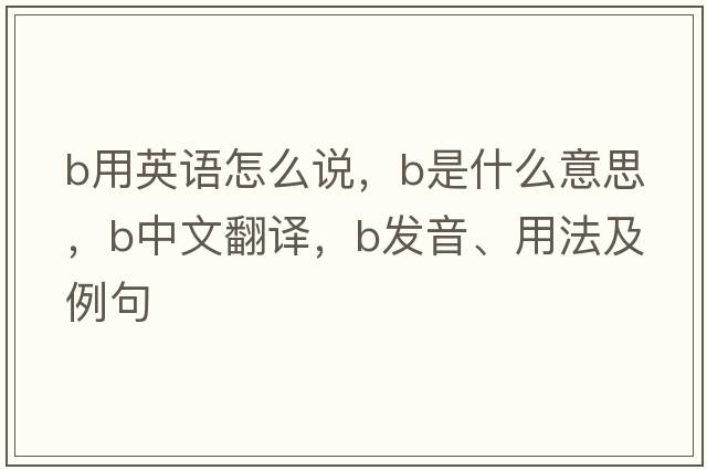 b用英語(yǔ)怎么說(shuō)，B是什么意思，B中文翻譯，B發(fā)音、用法及例句