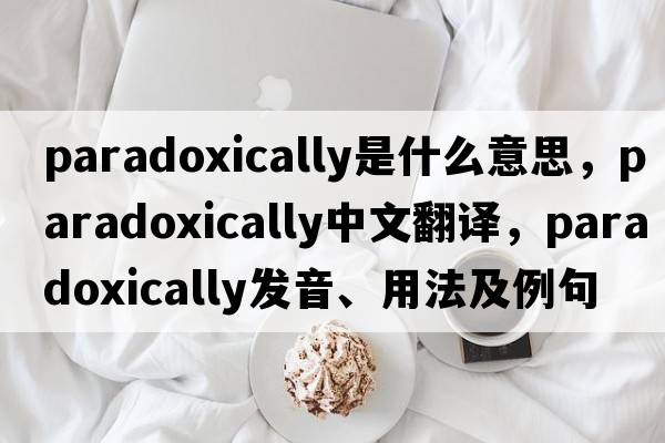 paradoxically是什么意思，paradoxically中文翻譯，paradoxically發(fā)音、用法及例句
