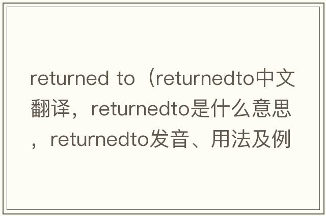 returned to（returnedto中文翻譯，returnedto是什么意思，returnedto發(fā)音、用法及例句）
