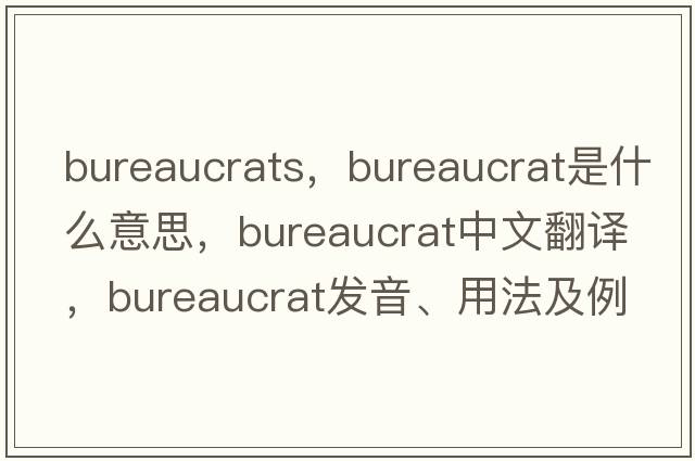 bureaucrats，bureaucrat是什么意思，bureaucrat中文翻譯，bureaucrat發(fā)音、用法及例句